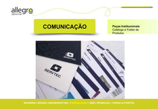 COMUNICAÇÃO                                         Peças Institucionais
                                                                  Catálogo e Folder de
                                                                  Produtos




BRANDING | DESIGN | ENDOMARKETING | COMUNICAÇÃO | WEB | PROMOÇÃO | FEIRAS & EVENTOS
 