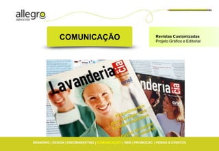 COMUNICAÇÃO                                         Revistas Customizadas
                                                                  Projeto Gráfico e Editorial




BRANDING | DESIGN | ENDOMARKETING | COMUNICAÇÃO | WEB | PROMOÇÃO | FEIRAS & EVENTOS
 