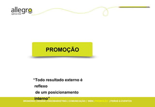 PROMOÇÃO




       “Todo resultado externo é
        reflexo
         de um posicionamento
        interno”
BRANDING | DESIGN | ENDOMARKETING | COMUNICAÇÃO | WEB | PROMOÇÃO | FEIRAS & EVENTOS
 