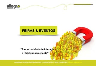 FEIRAS & EVENTOS




       “A oportunidade de interagir
         e fidelizar seu cliente”


BRANDING | DESIGN | ENDOMARKETING | COMUNICAÇÃO | WEB | PROMOÇÃO | FEIRAS & EVENTOS
 