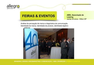 ABEL Associação de
          FEIRAS & EVENTOS                                            Leasing
                                                                      Jantar 40 anos - Hilton SP

        Análise da percepção de marca e diagnóstico de comunicação.
        Identidade da marca, identidade de produto, identidade digital e
            editorial.




BRANDING | DESIGN | ENDOMARKETING | COMUNICAÇÃO | WEB | PROMOÇÃO | FEIRAS & EVENTOS
 