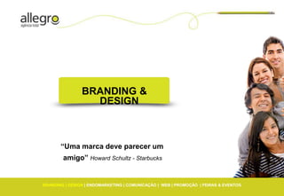 BRANDING &
                  DESIGN



       “Uma marca deve parecer um
        amigo” Howard Schultz - Starbucks


BRANDING | DESIGN | ENDOMARKETING | COMUNICAÇÃO | WEB | PROMOÇÃO | FEIRAS & EVENTOS
 
