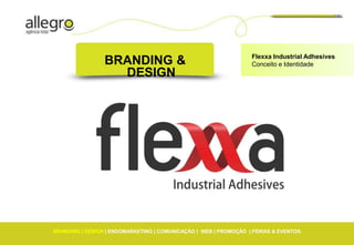 Flexxa Industrial Adhesives
                 BRANDING &                                       Conceito e Identidade
                   DESIGN




BRANDING | DESIGN | ENDOMARKETING | COMUNICAÇÃO | WEB | PROMOÇÃO | FEIRAS & EVENTOS
 