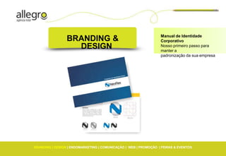 Manual de Identidade
                 BRANDING &                                       Corporativo
                   DESIGN                                         Nosso primeiro passo para
                                                                  manter a
                                                                  padronização da sua empresa




BRANDING | DESIGN | ENDOMARKETING | COMUNICAÇÃO | WEB | PROMOÇÃO | FEIRAS & EVENTOS
 