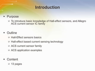Introduction Purpose To introduce basic knowledge of Hall-effect sensors, and Allegro ACS current sensor IC family Outline Hall-Effect sensors basics Hall-effect based current sensing technology ACS current sensor family ACS application examples Content 13 pages 