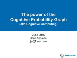 The power of the
Cognitive Probability Graph
(aka Cognitive Computing)
June 2016
Jans Aasman
ja@franz.com
 
