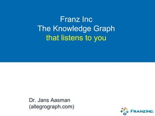 Franz Inc
The Knowledge Graph
that listens to you
Dr. Jans Aasman
(allegrograph.com)
 