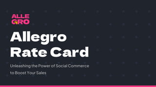 Allegro
Rate Card
Unleashing the ​Power of Social ​Commerce
to ​Boost Your Sales
 