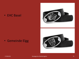 • EHC Basel




• Gemeinde Elgg



17.08.2012        Strategischer Marketingplan   15
 