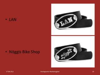 • LAN




• Nöggis Bike Shop



17.08.2012           Strategischer Marketingplan   20
 