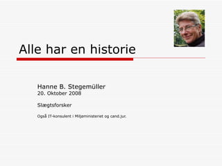 Alle har en historie Hanne B. Stegemüller 20. Oktober 2008 Slægtsforsker Også IT-konsulent i Miljøministeriet og cand.jur.  