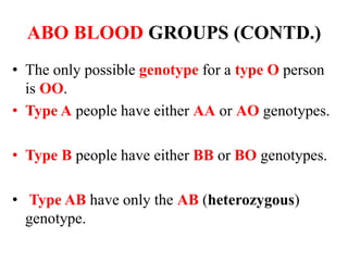 ABO BLOOD GROUPS (CONTD.)
• The only possible genotype for a type O person
is OO.
• Type A people have either AA or AO genotypes.
• Type B people have either BB or BO genotypes.
• Type AB have only the AB (heterozygous)
genotype.
 