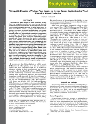 Allelopathic Potential of Various Plant Species on Downy Brome: Implications for Weed
Control in Wheat Production
Stephen Machado*
ABSTRACT
Allelopathy, the ability of plants to inhibit germination of other
plants, is an untapped resource for weed control in crops that could
revolutionize organic crop production. The main objective of the study
was to evaluate allelopathic potential of various plant species on
downy brome (Bromus tectorum L.), a major pest of wheat (Triticum
aestivum L.). To screen for potential allelopathy, plants were grown to
flowering stage in a greenhouse, separated into shoots and roots,
dried, and ground. Five percent aqueous extracts (w/v) were prepared
by extracting 5 g of dried, ground plant samples with 100 mL of
deionized water. Downy brome seeds were germinated on extract-
amended sand. Extracts from most plant species tested inhibited
downy brome and wheat seed germination. Extracts from broadleaf
plants were more inhibitory than extracts from cereal plants. In most
plant species, shoot extracts were more inhibitory to growth of the root
and shoot of downy brome than root extracts. Meadowfoam seed meal
(Limnanthes alba Hartw.), yard-long bean [Vigna sesquipedalis (L.)
Fruw.], blue spruce (Picea pungens pungens Engelm), and pine (Pinus
spp.) extracts, which completely inhibited the germination of downy
brome seed, have the potential for use in the control of downy brome
in wheat-based cropping systems. Meadowfoam seed meal extract
inhibited wheat germination by 77% and root and shoot growth by 97
and 96%, respectively. Radishes reduced wheat germination by 75 to
100%, root growth by 54 to 80% and shoot growth by 45 to 81%.
Plants evaluated in this study have the potential to be used for bio-
logically based weed control methods in organic cropping systems.
ALLELOPATHY, the ability of plants to inhibit germi-
nation of other plants, is so far, an untapped
resource for weed control in crops. Yet, it shows con-
siderable promise in both conventional and organic
agriculture. The U.S. Pacific Northwest (PNW) agricul-
ture has traditionally focused on conventional farming
systems using synthesized pesticides. In conventional
agriculture, weeds can and do develop resistance to
pesticides being used to control them, making pesticides
less and less effective (Putwain, 1982; Alizadeh et al.,
1998; Tranel and Wright, 2002; De Prado and Franco,
2004). Concerns of ecological, environmental, and health
problems possibly associated with synthesized pesticides
has increased the interest in organic agriculture (Dayan
et al., 1999; Walz, 1999). Under organic farming, no syn-
thesized herbicides or fertilizers are tolerated (Wallace,
2001). Weeds are, however, controlled by tillage, a prac-
tice that is labor intensive. Furthermore, tillage to control
weeds depletes organic matter and exposes the soil to
wind and water erosion (Rasmussen and Parton, 1994).
The development of biosynthesized herbicides to con-
trol weeds can permit the development of no-till (direct-
seed) organic wheat production.
Many plant species have allelopathic effects on other
plant species (Rice, 1974, 1984; Putman and Tang, 1986;
Rice, 1995; Cutler and Cutler, 1999; Marcı́as et al., 2004;
Vasilakoglou et al., 2005; Dhima et al., 2006). Informa-
tion on the chemical nature and mode of action of allelo-
chemicals is expanding (Rice, 1984; Cutler and Cutler,
1999; Dayan et al., 2000; Dayan, 2002; Inderjit and
Duke, 2003; Marcı́as et al., 2004; Singh et al., 2005).
Allelopathy may be used in several ways in weed con-
trol. Just as crop plants are bred for disease resistance,
crop plants can be bred to be allelopathic to weeds
common to specific regions (Rice, 1984, 1995; Jensen
et al., 2001; Wu et al., 2000, 2003; Olofsdotter et al., 2002;
He et al., 2004). The most practical and immediate way
to use allelopathy in weed control is to use allelopathic
cover crops in rotations, or apply residues of allelo-
pathic weeds or crops as mulches (Rice, 1984; Caamal-
Maldonaldo et al., 2001; Dhima et al., 2006). An equally
promising way to use allelopathy in weed control is using
extracts of allelopathic plants as herbicides (Dayan,
2002; Singh et al., 2005). Because biosynthesized her-
bicides are easily biodegradable, they are believed to be
much safer than synthesized herbicides (Rice, 1984,
1995; Dayan et al., 1999; Duke et al., 2000).
The use of biosynthesized herbicides in the control of
weeds common to the PNW should be evaluated. The
main objective of this research was to screen various
plants for allelopathic effects on downy brome, a major
weed in wheat cropping systems of the PNW. This in-
formation is a prerequisite for the development of bio-
logical weed control methods that can allow for no-till
organic crop production in the PNW.
Materials and Methods
The screening of different plant species for allelopathic po-
tential on downy brome and on wheat injury was conducted at
the Columbia Basin Agricultural Research Center (CBARC)
near Pendleton (45.78 N lat, 118.68 W long, with elevation of
438 m), OR. To screen for allelopathic potential, a rapid bio-
assay technique (Gliessman, 2000) was used.
Extract Preparations
Forty-two plant species were screened for allelopathic po-
tential on downy brome and wheat. Plants, except meadow-
foam seed meal, Austrian pine (Pinus spp.), and blue spruce,
were grown in pots in a greenhouse. At the beginning of
flowering, the plants were harvested, separated into leaves and
roots, and air-dried for |96 h. Needles of blue spruce and pine
Oregon State Univ., Columbia Basin Agric. Research Center, P.O.
Box 370, Pendleton, OR 97801. Received 19 Apr. 2006. *Correspond-
ing author (stephen.machado@oregonstate.edu).
Published in Agron. J. 99:127–132 (2007).
Notes & Unique Phenomena
doi:10.2134/agronj2006.0122
ª American Society of Agronomy
677 S. Segoe Rd., Madison, WI 53711 USA
Abbreviations: CBARC, Columbia Basin Agricultural Research
Center; PNW, U.S. Pacific Northwest.
Reproduced
from
Agronomy
Journal.
Published
by
American
Society
of
Agronomy.
All
copyrights
reserved.
127
 