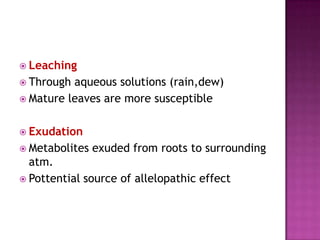  Leaching
 Through

aqueous solutions (rain,dew)
 Mature leaves are more susceptible
 Exudation
 Metabolites

exuded from roots to surrounding

atm.
 Pottential source of allelopathic effect

 