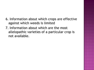 6. Information about which crops are effective
against which weeds is limited
7. Information about which are the most
allelopathic varieties of a particular crop is
not available.

 