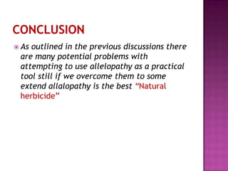  As

outlined in the previous discussions there
are many potential problems with
attempting to use allelopathy as a practical
tool still if we overcome them to some
extend allalopathy is the best “Natural
herbicide”

 