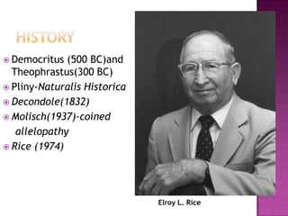  Democritus

(500 BC)and
Theophrastus(300 BC)
 Pliny-Naturalis Historica
 Decondole(1832)
 Molisch(1937)-coined
allelopathy
 Rice (1974)

Elroy L. Rice

 