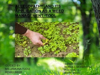 ALLELOPATHY AND ITS
APPLICATION AS A WEED
MANAGEMENT TOOL
SUBMITTED BY:
BARNALI MOHAPATRA
PG22LSB-14
RDWU,BBSR
GUIDED BY:
MS.JAMUNA TUDU
RDWU,BBSR
 