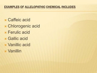 EXAMPLES OF ALLELOPATHIC CHEMICAL INCLUDES
 Caffeic acid
 Chlorogenic acid
 Ferulic acid
 Gallic acid
 Vanillic acid
 Vanillin
 