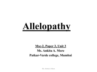 Allelopathy
Msc-2, Paper 3, Unit 3
Ms. Ankita A. More
Patkar-Varde college, Mumbai
Ms. Ankita A. More
 