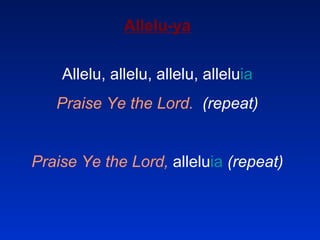 Allelu-ya Allelu, allelu, allelu, allelu ia Praise Ye the Lord.   (repeat) Praise Ye the Lord,  allelu ia  (repeat) 