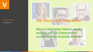 Michael Kausch
14. April 2016
Alle Macht dem Mitarbeiter
Warum Mitarbeiter Marken werden
müssen und wie Unternehmen
zunehmend die Kontrolle verlieren
 