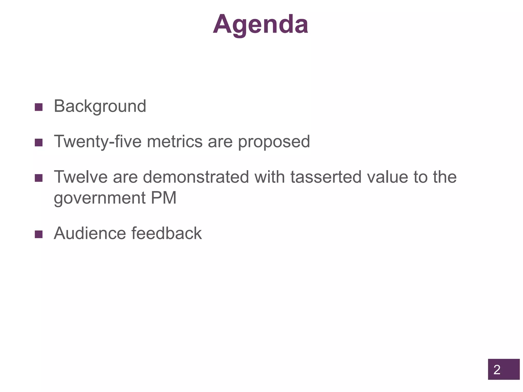 Agenda
 Background
 Twenty-five metrics are proposed
 Twelve are demonstrated with tasserted value to the
government PM
 Audience feedback
2
 
