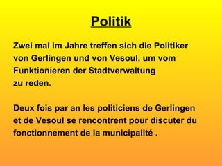 Politik Zwei mal im Jahre treffen sich die Politiker von Gerlingen und von Vesoul, um vom Funktionieren der Stadtverwaltung zu reden.  Deux fois par an les politiciens de Gerlingen et de Vesoul se rencontrent pour discuter du fonctionnement de la municipalité . 