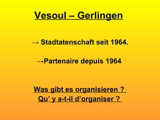 Vesoul – Gerlingen   ->  Stadtatenschaft seit 1964. -> Partenaire depuis 1964  Was gibt es organisieren ?  Qu’ y a-t-il d’organiser ?   