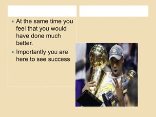 At the same time you
feel that you would
have done much
better.
 Importantly you are
here to see success


 