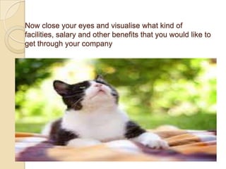 Now close your eyes and visualise what kind of
facilities, salary and other benefits that you would like to
get through your company

 