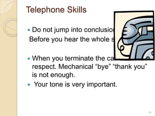 Telephone Skills
Do not jump into conclusions
Before you hear the whole story



When you terminate the call do it with
respect. Mechanical “bye” “thank you”
is not enough.
 Your tone is very important.


54

 