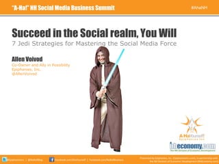 Succeed in the Social realm, You Will ,[object Object],“ A-Ha!” NH Social Media Business Summit #AhaNH Presented by Epiphanies, Inc. (EpiphaniesInc.com), in partnership with  the NH Division of Economic Development (NHEconomy.com) @EpiphaniesInc  |  @NoBullBlog Facebook.com/AhaYourself  |  Facebook.com/NoBullBusiness Allen Voivod Co-Owner and Ally in Possibility Epiphanies, Inc. @AllenVoivod 