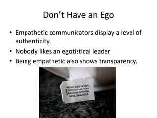Don’t Have an Ego
• Empathetic communicators display a level of
authenticity.
• Nobody likes an egotistical leader
• Being...