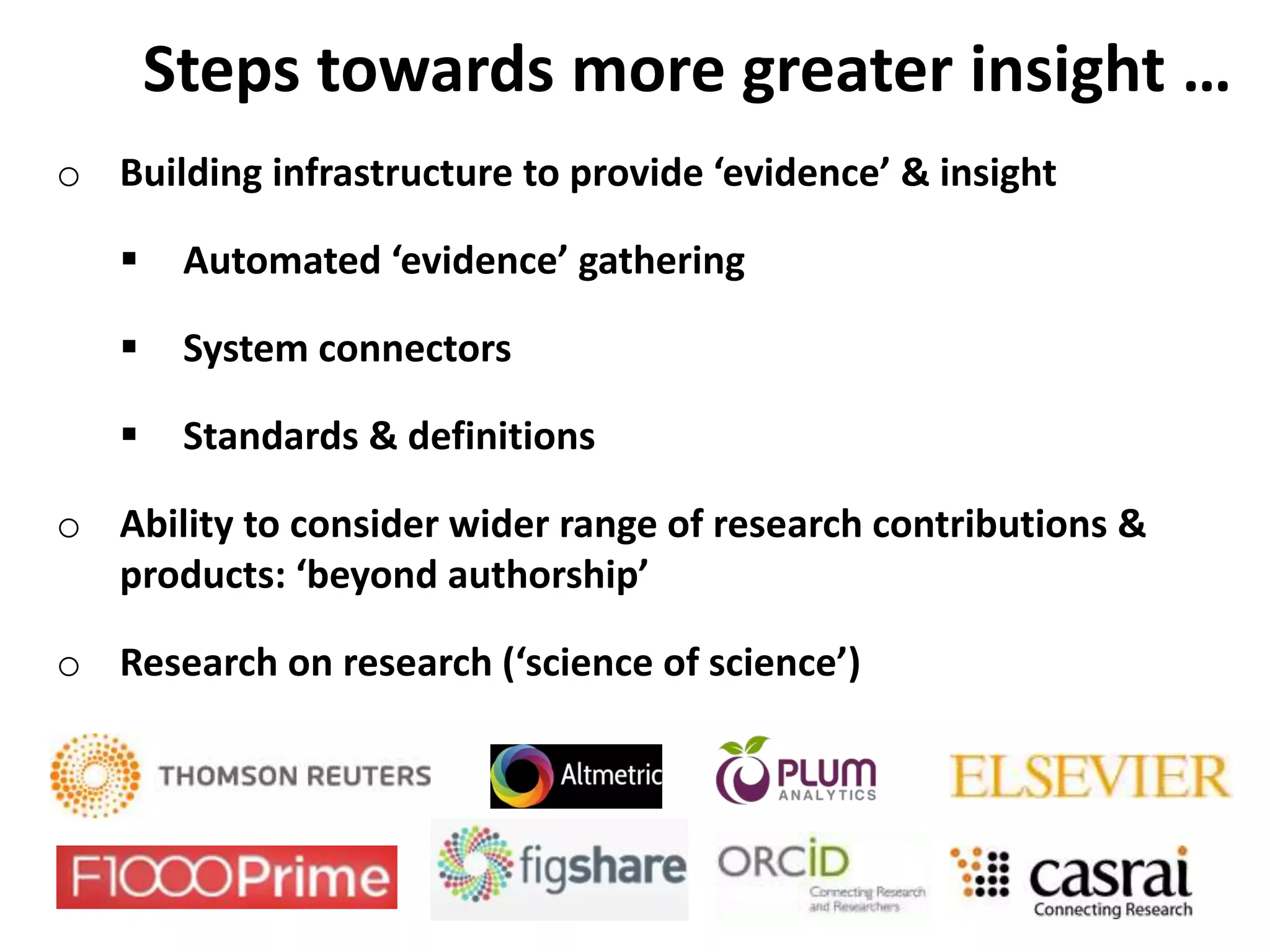 o Building infrastructure to provide ‘evidence’ & insight
 Automated ‘evidence’ gathering
 System connectors
 Standards & definitions
o Ability to consider wider range of research contributions &
products: ‘beyond authorship’
o Research on research (‘science of science’)
Steps towards more greater insight …
 