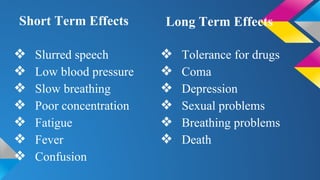 ❖ Slurred speech
❖ Low blood pressure
❖ Slow breathing
❖ Poor concentration
❖ Fatigue
❖ Fever
❖ Confusion
❖ Tolerance for drugs
❖ Coma
❖ Depression
❖ Sexual problems
❖ Breathing problems
❖ Death
Short Term Effects Long Term Effects