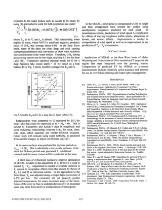 predicted G for water bodies such as oceans to be small, by
using (l), purported to work for both vegetation and water:
~=~(O.O038r, +O.O074rj$-0.98NDVI”)
Rn ro
(1)
where T,, is in OCand r. is albedo. This relationship, when
applied to water, where NDVI is small and negative, produces
ratios of G/R, that average about 0.08. In the Bear River
basin, many of the lakes are clear, deep, and cold, causing
substantial penetration and conversion of short wave radiation
into sensible heat of the water bodies. Therefore, G/R, during
the growing seasoncan be very high, reaching 0.7 for the Bear
Lake [111. Yamamoto reported seasonal trends for G for a
deep Japanese lake (mean depth = 21 m) based on a heat
balance [121.Fig. 5 shows monthly averages for & and G.
Fig. 5. Monthly Rn and G for a deep lake in Japan (after [121).
Relationships were compared to G measured by [1l] for
Bear Lake that could be expressed as G = R, - 60. This is
similar to Yamamoto and Kondo’s data in magnitude and
trend indicating relationships between G/R, for deep, clear,
cold lakes, albeit seasonal, are similar between locations.
Future work will evaluate using water turbidity, as predicted
from satellite images, to adjust coefficients in (2)-(5).
G for snow surfaces,was predicted for daytime periods as
GSnOw
= O.SR, This is admittedly a very crude estimate. G for
snow for 24-hour periods was presumed 0. Additional
research and literature review will be conducted in this area.
A third area of refinement needed to improve application
of SEBAL in Idaho is the adjustment of T, before it is used to
predict T, - T, Adjustment is needed to separate variation in
T, caused by orographic effects from that caused by fluxes of
Rn, LE and H as discussed earlier. In the application to the
Bear River, T, was adjusted using a simple lapse correction of
6.5”C per km. The correction did not properly predict
adjusted temperatures for many mountain areas of the basin.
Some of the error or bias in underprediction of H in mountain
areasmay stem from errors in extrapolation of wind speed.
In the SEBAL, wind speed is extrapolated to 200 m height
and then extrapolated back toward the surface using
aerodynamic roughness predicted for each pixel. In
mountainous terrain, prediction of wind speed is complicated
by effects of varying roughness within pixels, abruptness of
terrain, and venturi effects. Improvement is needed in
extrapolation of wind speed as well as in improvement in the
prediction of T, - T, in mountains.
IV Co~cLUs10Ns
Application of SEBAL to the Bear River basin of Idaho,
Wyoming and Utah produced 30 m resolution ET maps for the
region that were integrated over the growing season.
Comparisons of predicted ET by SEBAL to lysimeter
measurements indicate relatively good accuracy and promise
for use in river basin planning and water rights management.
REFERENCES
[l] Allen,R.G.,L.S. Pereira,
D. Raes,andM. Smith. 1998. crop
Evapotranspiration: Guidelines for Computing Crop Water
Requirements. UnitedNationsFAO,IrrigationandDrainage
Paper
56.
Rome,
Italy. 300 p.
[2] Bastiaanssen,
W.G.M. 1995. Regionalizationof surfaceflux densities
andmoistureindicatorsin compositeterrain. Thesispublishedby DLO
WinandStaringCentrefor IntegratedLand, Soil andWaterResearch,
Wageningen,theNetherlands. 273p.
[3] Morse,A., M. Tasumi,R.G.Allen, W.J.Kramber. 2000. Application
of the SEBAL Methodology for Estimating ConsumptiveUseof Water
andStreamflowDepletion in theBearRiver Basin of Idaho,PhaseI.
IdahoDepartmentof WaterResourcesandUniversity of Idaho. 107p.
http://www.idwr.state.id.us/gisdata/ETifin
[4] Bastiaanssen,
W.G.M., D.H. HoekmanandR.A. Roebeling,1994.A
methodologyfor the assessment
of surfaceresistanceandsoil water
storagevariability at mesoscale
basedon remotesensingmeasurements,
IAHS SpecialPublications,No. 2, IAHS Press,Wallingford,
Oxfordshire,UK
[S] Bastiaanssen,
W.G.M., M. Menenti, R.A. FeddesandA.A.M. Holtslag,
1998a.The SurfaceEnergyBalanceAlgorithm for Land(SEBAL): Part
1formulation,J.of Hydr. 212-213:198-212
[6] Bastiaanssen,
W.G.M., H. Pelgrum,J.Wang,Y. Ma, J.Moreno,G.J.
RoerinkandT. vanderWal, 1998b.The SurfaceEnergyBalance
Algorithm for Land (SEBAL): Part2 Validation, J.Of Hydr. 212-213:
213-229
[7] Bastiaanssen,
W.G.M. 2000. SEBAL-basedsensibleandlatentheat
fluxes in the irrigated GedizBasin,Turkey. .I Hydrology 229537-100.
[8] Allen, R.G. 2000. Predictionof ET in time andspacefor theTampa
Bay region. reportsubmittedto WaterstoneEnviron. Inc., Boulder,
Colorado.
[9] Allen, R.G. andM. Tasumi,2000.Algorithms for applying SEBAL to
sloping or mountainousareas.Appendix B. Univ. Idaho. ~70-78.
http://www.idwr,state.id.us/gisdataT/fin~-sebal_page.h~
[lo] Hill, R.W., C.E.Brockway, R.D. Burman,L.N. Allen, andC.W.
Robison.1989. Duty of Water Under the Bear River Compact: Field
Verification ofEmpirical Methods for Estimating Depletion. Report
125. UtahAg. Exp. Sta.,Utah StateUniversity, Logan,Utah.
[1I] Amayreh, J.A. 1995. Lakeevaporation:amodelstudy. Ph.D.
dissertation,Dept.Biological andIrrigation Engineering,Utah State
University, Logan,UT. 178p.
[12] Yamamoto, G. and J. Kondo. 1968. Evaporation from Lake Nojiri. .I
Meteor. Sot. Japan. 46: 166-176.
0-7803-7031-7/01/$10.00 (C) 2001 IEEE 833
0-7803-7031-7/01/$17.00 (C) 2001 IEEE
 