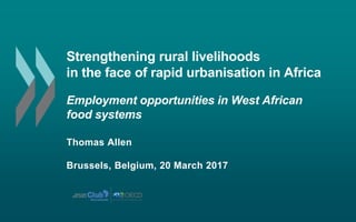 Strengthening rural livelihoods
in the face of rapid urbanisation in Africa
Employment opportunities in West African
food systems
Thomas Allen
Brussels, Belgium, 20 March 2017
 
