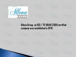Allena Group, an ISO / TS 16949-2009 certified
company was established in 1976.
 