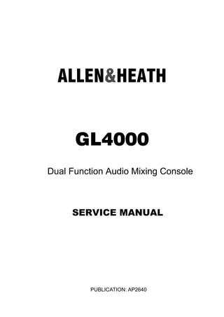 ALLEN&HEATH
GL4000
PUBLICATION: AP2640
SERVICE MANUAL
Dual Function Audio Mixing Console
PSU not included in public version. Please see
distributor version.
 