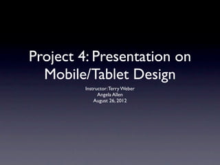 Project 4: Presentation on
  Mobile/Tablet Design
         Instructor: Terry Weber
               Angela Allen
             August 26, 2012
 