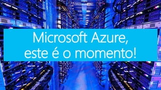 Microsoft Azure, 
este é o momento! 
 