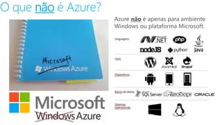 O que não é Azure? 
Azure não é apenas para ambiente 
Windows ou plataforma Microsoft. 
 