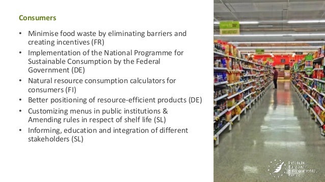 Consumers
• Minimise food waste by eliminating barriers and
creating incentives (FR)
• Implementation of the National Prog...
