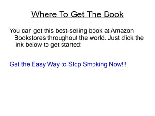 Where To Get The Book
You can get this best-selling book at Amazon
 Bookstores throughout the world. Just click the
 link below to get started:


Get the Easy Way to Stop Smoking Now!!!
 