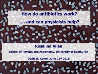 Rosalind Allen
School of Physics and Astronomy, University of Edinburgh
QLSB II, Como, June 21st 2016
How do antibiotics work?
…. and can physicists help?
 