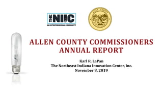 Karl R. LaPan
The Northeast Indiana Innovation Center, Inc.
November 8, 2019
ALLEN COUNTY COMMISSIONERS
ANNUAL REPORT
 