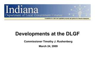 Developments at the DLGF
D   l            h
   Commissioner Timothy J. Rushenberg
                        J
             March 24, 2009
 