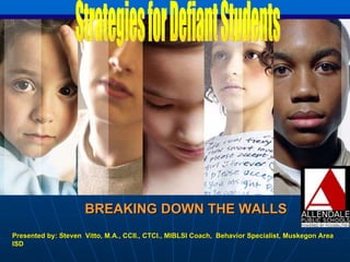 BREAKING DOWN THE WALLS Strategies for Defiant Students Presented by: Steven  Vitto, M.A., CCII., CTCI., MIBLSI Coach,  Behavior Specialist, Muskegon Area ISD 