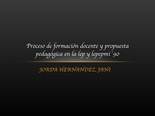 JORDA HERNANDEZ, JANI Proceso de formación docente y propuesta pedagógica en la lep y lepepmi´90 